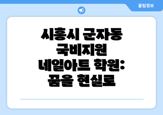 시흥시 군자동 국비지원 네일아트 학원: 꿈을 현실로