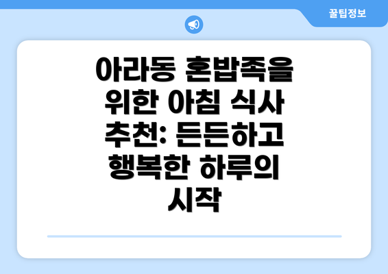 아라동 혼밥족을 위한 아침 식사 추천: 든든하고 행복한 하루의 시작