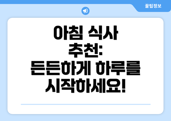 아침 식사 추천:  든든하게 하루를 시작하세요!