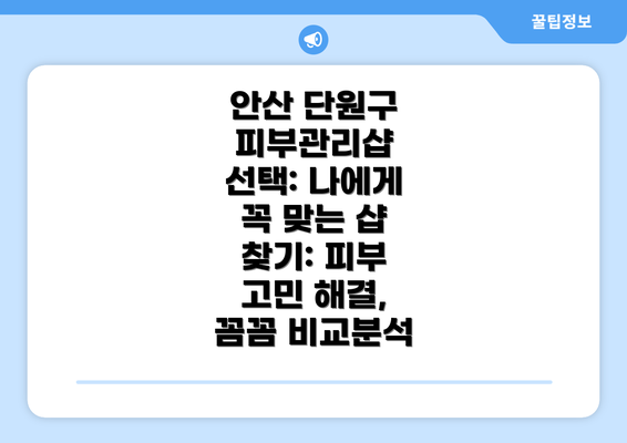 안산 단원구 피부관리샵 선택: 나에게 꼭 맞는 샵 찾기: 피부 고민 해결, 꼼꼼 비교분석