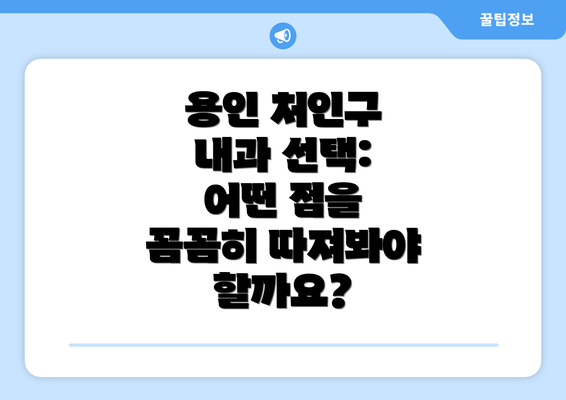 용인 처인구 내과 선택: 어떤 점을 꼼꼼히 따져봐야 할까요?