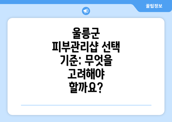 울릉군 피부관리샵 선택 기준: 무엇을 고려해야 할까요?