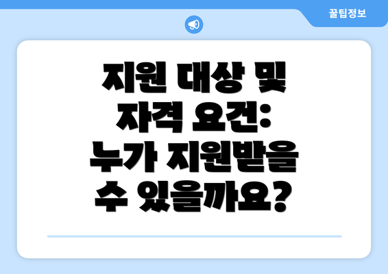 지원 대상 및 자격 요건: 누가 지원받을 수 있을까요?