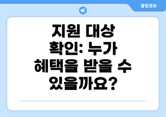 지원 대상 확인: 누가 혜택을 받을 수 있을까요?