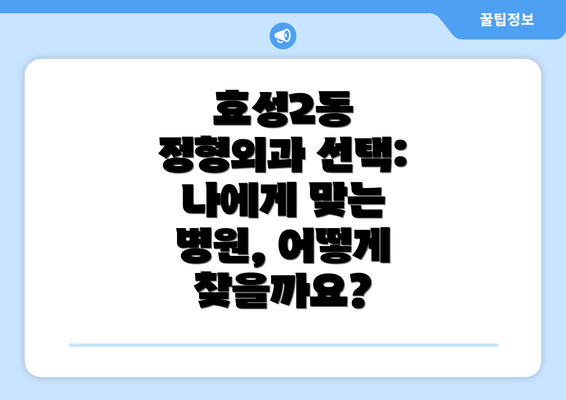 효성2동 정형외과 선택: 나에게 맞는 병원, 어떻게 찾을까요?